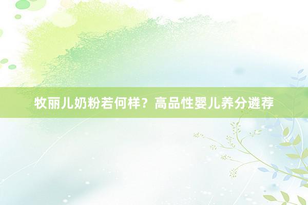 牧丽儿奶粉若何样？高品性婴儿养分遴荐