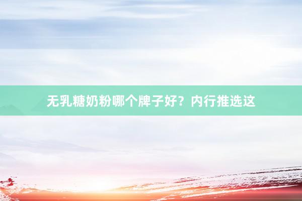 无乳糖奶粉哪个牌子好？内行推选这