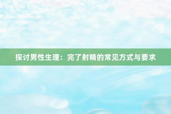 探讨男性生理：完了射精的常见方式与要求