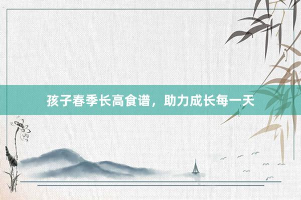 孩子春季长高食谱，助力成长每一天