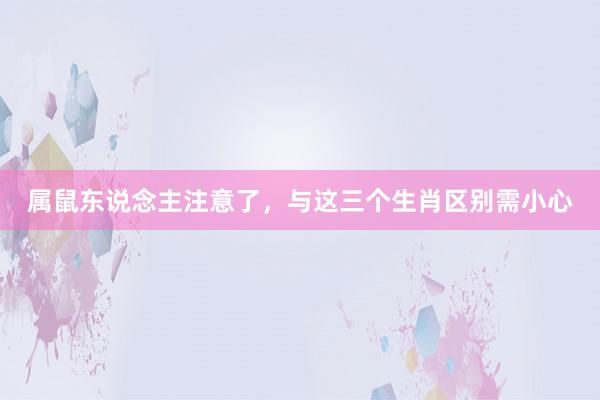 属鼠东说念主注意了，与这三个生肖区别需小心