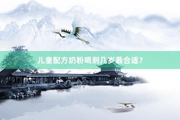 儿童配方奶粉喝到几岁最合适？