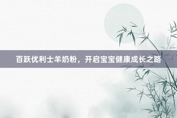 百跃优利士羊奶粉，开启宝宝健康成长之路
