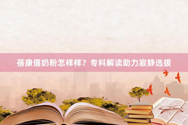 蓓康僖奶粉怎样样？专科解读助力寂静选拔