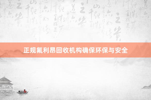 正规氟利昂回收机构确保环保与安全
