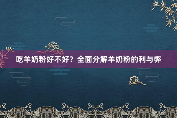 吃羊奶粉好不好？全面分解羊奶粉的利与弊