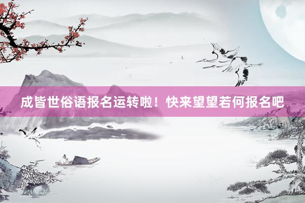 成皆世俗语报名运转啦！快来望望若何报名吧