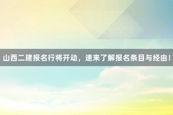 山西二建报名行将开动，速来了解报名条目与经由！