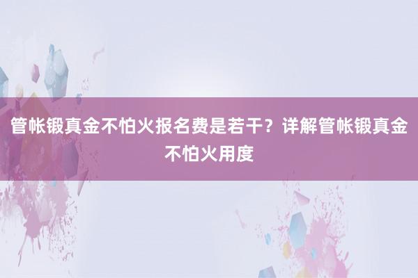 管帐锻真金不怕火报名费是若干？详解管帐锻真金不怕火用度