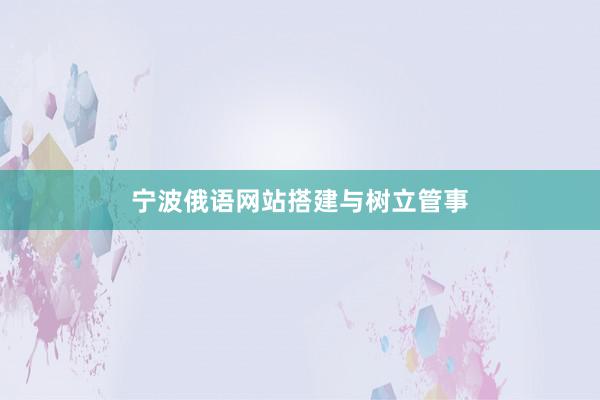 宁波俄语网站搭建与树立管事