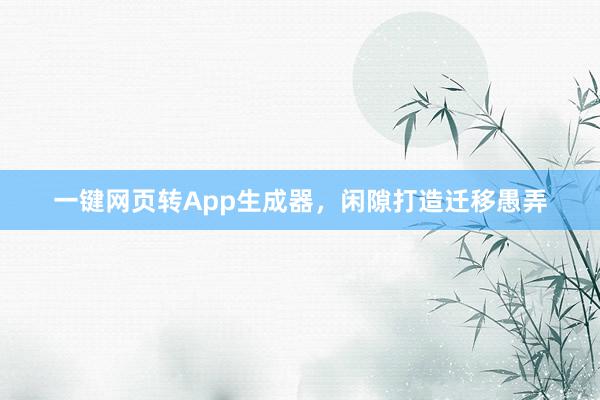 一键网页转App生成器，闲隙打造迁移愚弄