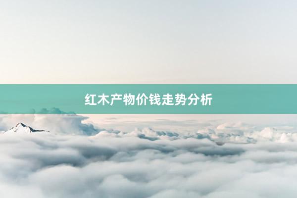 红木产物价钱走势分析