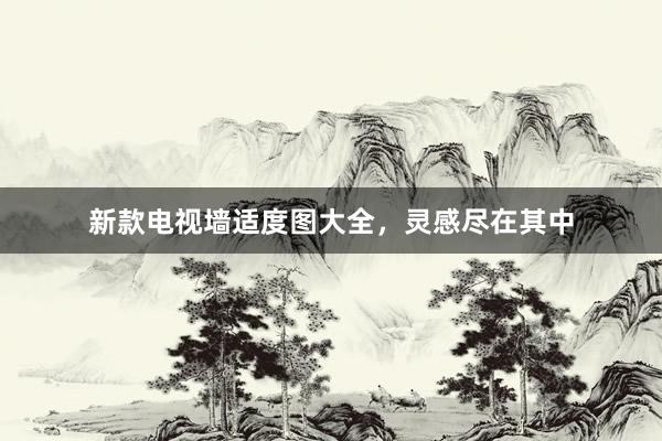 新款电视墙适度图大全，灵感尽在其中