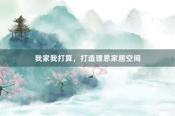 我家我打算，打造理思家居空间