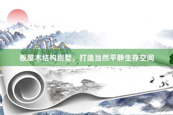 板屋木结构别墅，打造当然平静生存空间
