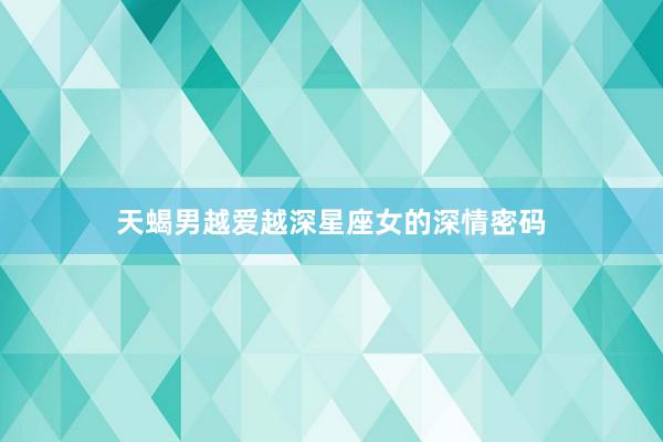天蝎男越爱越深星座女的深情密码