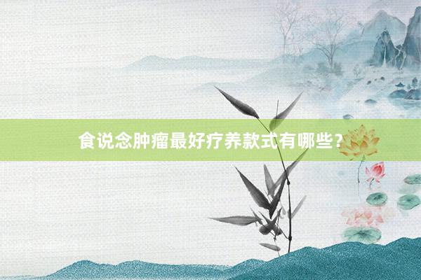 食说念肿瘤最好疗养款式有哪些？