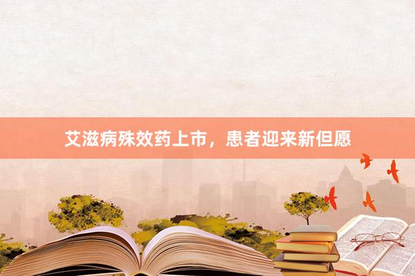 艾滋病殊效药上市，患者迎来新但愿