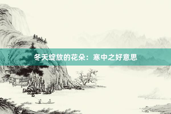 冬天绽放的花朵：寒中之好意思