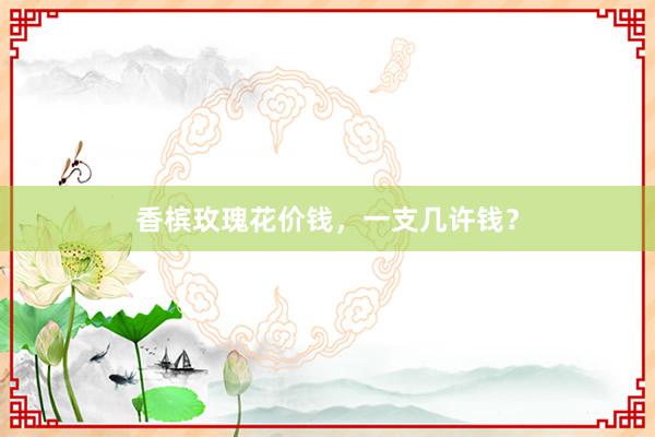 香槟玫瑰花价钱，一支几许钱？