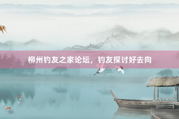 柳州钓友之家论坛，钓友探讨好去向