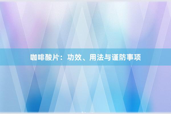 咖啡酸片：功效、用法与谨防事项